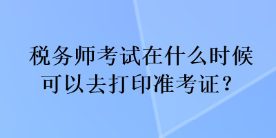 稅務(wù)師考試在什么時(shí)候可以去打印準(zhǔn)考證？