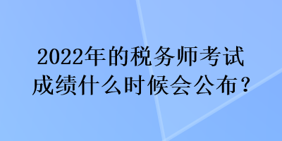 2022年的稅務(wù)師考試成績(jī)什么時(shí)候會(huì)公布？