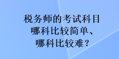 稅務(wù)師的考試科目哪科比較簡單、哪科比較難？