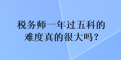 稅務(wù)師一年過五科的難度真的很大嗎？