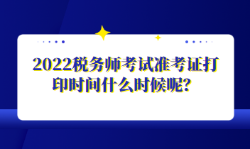 2022稅務師考試準考證打印時間什么時候呢？