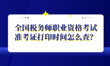 全國稅務(wù)師職業(yè)資格考試準考證打印時間怎么查？