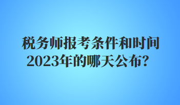 稅務(wù)師報(bào)考條件和時(shí)間2023年的哪天公布？