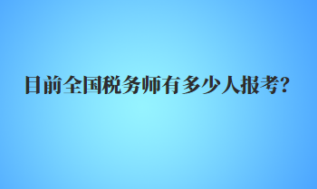 目前全國(guó)稅務(wù)師有多少人報(bào)考？