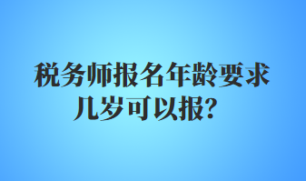 稅務(wù)師報名年齡要求幾歲可以報