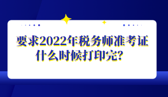 要求2022年稅務(wù)師準(zhǔn)考證什么時(shí)候打印完？