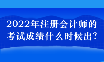 2022年注冊(cè)會(huì)計(jì)師的考試成績(jī)什么時(shí)候出？