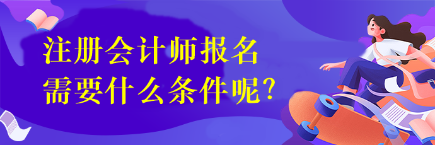 注冊會計師報名需要什么條件呢？