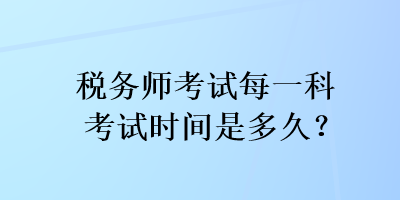 稅務(wù)師考試每一科考試時間是多久？