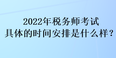 2022年稅務(wù)師考試具體的時間安排是什么樣？