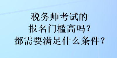 稅務(wù)師考試的報名門檻高嗎？都需要滿足什么條件？