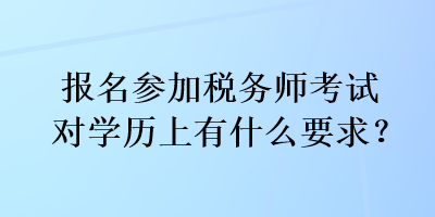 報(bào)名參加稅務(wù)師考試對學(xué)歷上有什么要求？