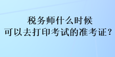 稅務(wù)師什么時(shí)候可以去打印考試的準(zhǔn)考證？