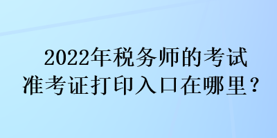 2022年稅務(wù)師的考試準(zhǔn)考證打印入口在哪里？