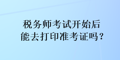 稅務師考試開始后能去打印準考證嗎？