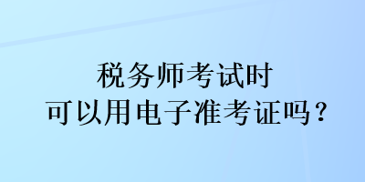 稅務(wù)師考試時可以用電子準(zhǔn)考證嗎？