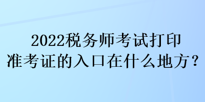 2022稅務(wù)師考試打印準考證的入口在什么地方？