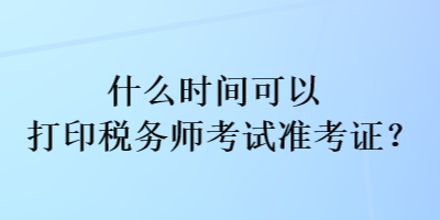 什么時間可以打印稅務師考試準考證？