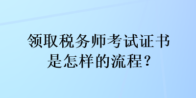 領(lǐng)取稅務(wù)師考試證書是怎樣的流程？