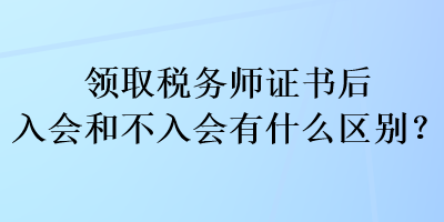 領取稅務師證書后入會和不入會有什么區(qū)別？