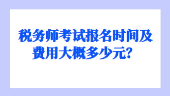 稅務(wù)師考試報(bào)名時(shí)間及費(fèi)用大概多少元？