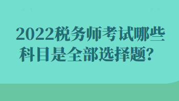 2022稅務(wù)師考試哪些科目是全部選擇題？