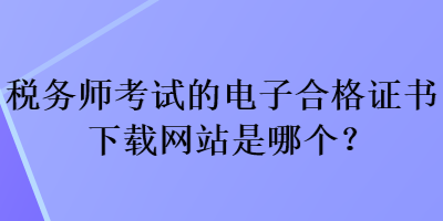 稅務(wù)師考試的電子合格證書下載網(wǎng)站是哪個？