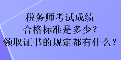 稅務(wù)師考試成績合格標(biāo)準(zhǔn)是多少？領(lǐng)取證書的規(guī)定都有什么？