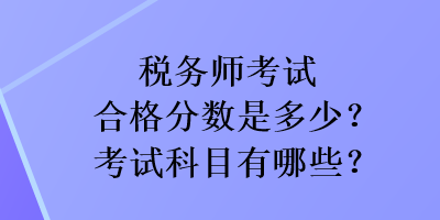 稅務(wù)師考試合格分?jǐn)?shù)是多少？考試科目有哪些？