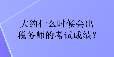 大約什么時(shí)候會(huì)出稅務(wù)師的考試成績(jī)？