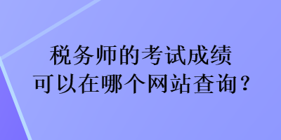 稅務(wù)師的考試成績(jī)可以在哪個(gè)網(wǎng)站查詢(xún)？