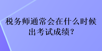 稅務(wù)師通常會(huì)在什么時(shí)候出考試成績(jī)？