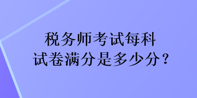 稅務(wù)師考試每科試卷滿分是多少分？