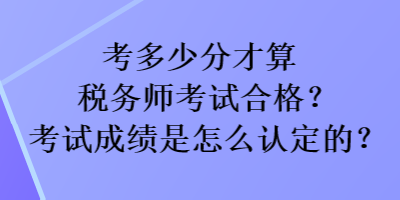 考多少分才算稅務(wù)師考試合格？考試成績是怎么認(rèn)定的？