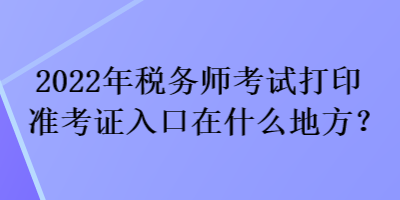 2022年稅務(wù)師考試打印準(zhǔn)考證入口在什么地方？