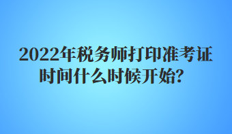 2022年稅務(wù)師打印準(zhǔn)考證時(shí)間什么時(shí)候開(kāi)始？