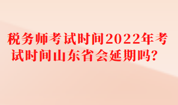 稅務(wù)師考試時間2022年考試時間山東省會延期嗎？