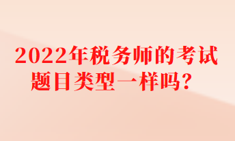 2022年稅務(wù)師的考試題目類型一樣嗎？