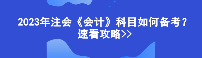 2023年注會《會計》科目如何備考？速看攻略>>