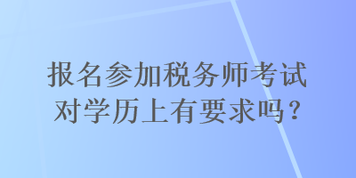 報名參加稅務(wù)師考試對學(xué)歷上有要求嗎？