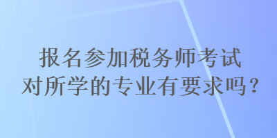 報名參加稅務(wù)師考試對所學(xué)的專業(yè)有要求嗎？