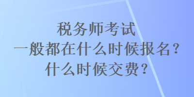 稅務(wù)師考試一般都在什么時(shí)候報(bào)名？什么時(shí)候交費(fèi)？