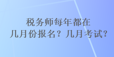 稅務(wù)師每年都在幾月份報(bào)名？幾月考試？