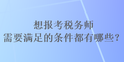 想報(bào)考稅務(wù)師需要滿足的條件都有哪些？