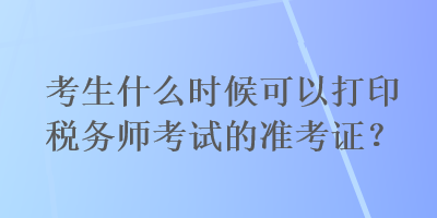 考生什么時(shí)候可以打印稅務(wù)師考試的準(zhǔn)考證？