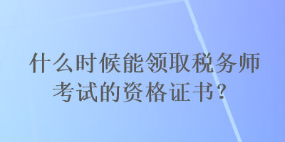 什么時候能領(lǐng)取稅務(wù)師考試的資格證書？