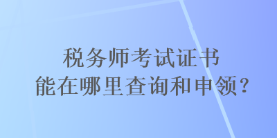 稅務師考試證書能在哪里查詢和申領？