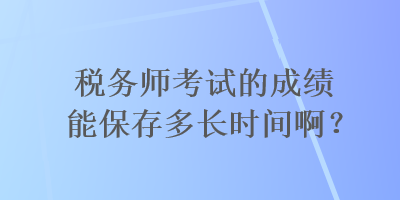 稅務(wù)師考試的成績(jī)能保存多長(zhǎng)時(shí)間啊？