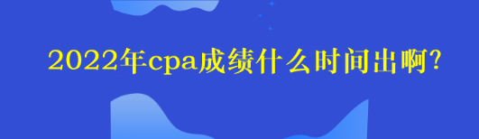 2022年cpa成績什么時間出啊？