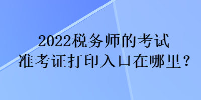 2022稅務(wù)師的考試準(zhǔn)考證打印入口在哪里？